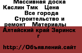 Массивная доска Каслин Тмк › Цена ­ 2 000 - Все города Строительство и ремонт » Материалы   . Алтайский край,Заринск г.